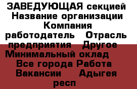 ЗАВЕДУЮЩАЯ секцией › Название организации ­ Компания-работодатель › Отрасль предприятия ­ Другое › Минимальный оклад ­ 1 - Все города Работа » Вакансии   . Адыгея респ.